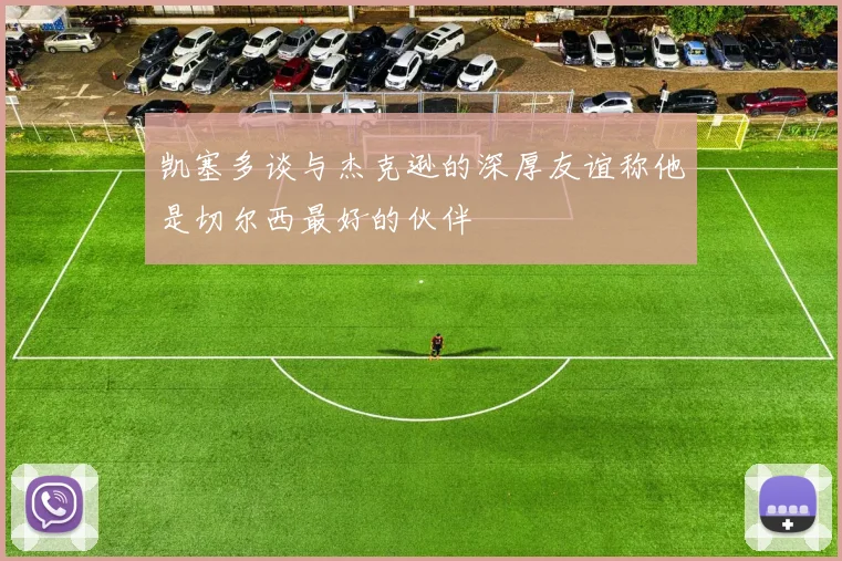 凯塞多谈与杰克逊的深厚友谊称他是切尔西最好的伙伴