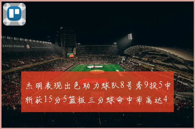 杰明表现出色助力球队8号秀9投5中斩获15分5篮板三分球命中率高达43