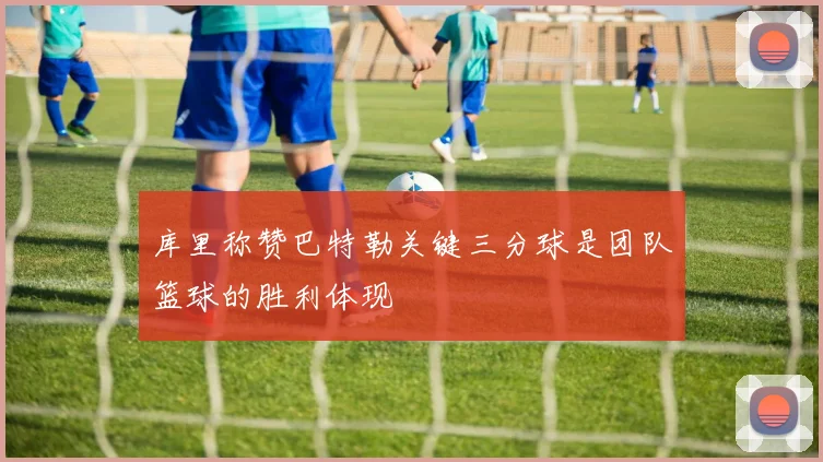 库里称赞巴特勒关键三分球是团队篮球的胜利体现