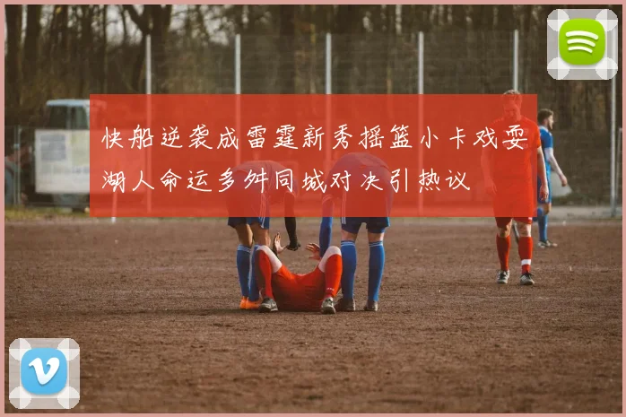 快船逆袭成雷霆新秀摇篮小卡戏耍湖人命运多舛同城对决引热议