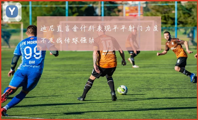 迪尼直言舍什科表现平平射门力度不及我传球强劲