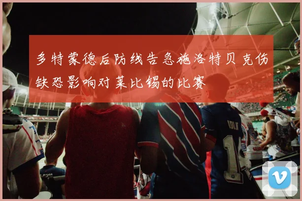 多特蒙德后防线告急施洛特贝克伤缺恐影响对莱比锡的比赛