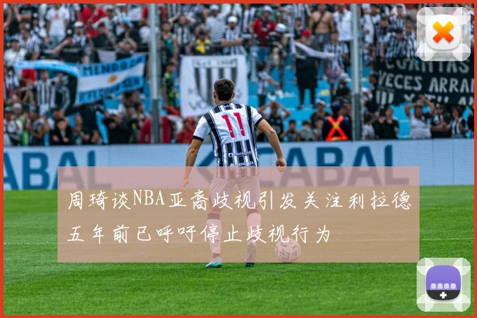 周琦谈NBA亚裔歧视引发关注利拉德五年前已呼吁停止歧视行为