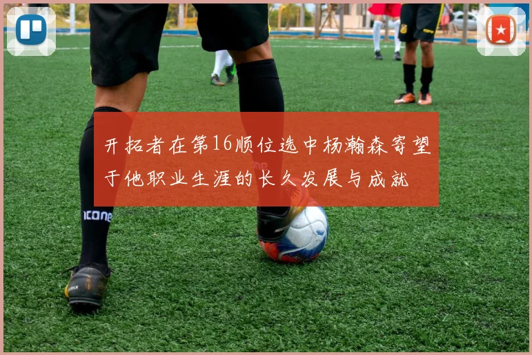 开拓者在第16顺位选中杨瀚森寄望于他职业生涯的长久发展与成就