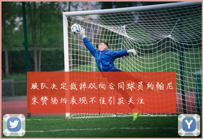 狼队决定裁掉双向合同球员约翰尼朱赞场均表现不佳引发关注