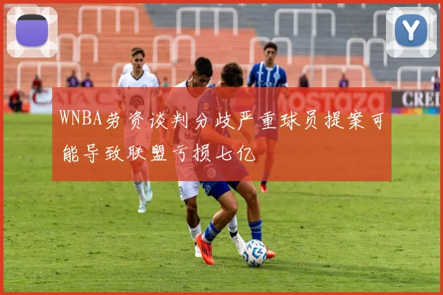 WNBA劳资谈判分歧严重球员提案可能导致联盟亏损七亿