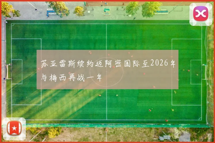 苏亚雷斯续约迈阿密国际至2026年与梅西再战一年