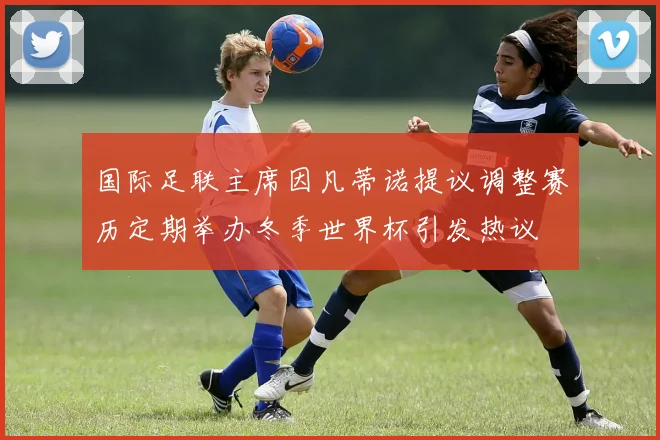 国际足联主席因凡蒂诺提议调整赛历定期举办冬季世界杯引发热议