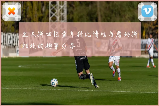 里夫斯回忆童年科比情结与詹姆斯相处的趣事分享