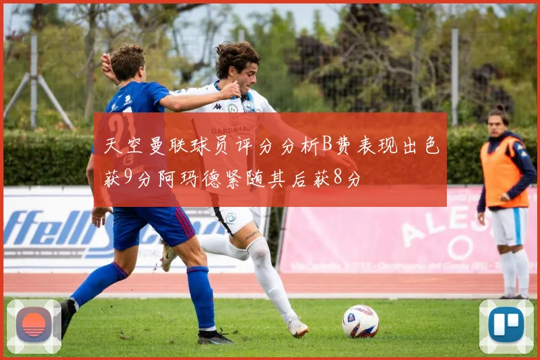 天空曼联球员评分分析B费表现出色获9分阿玛德紧随其后获8分