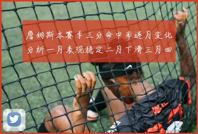 詹姆斯本赛季三分命中率逐月变化分析一月表现稳定二月下滑三月回暖