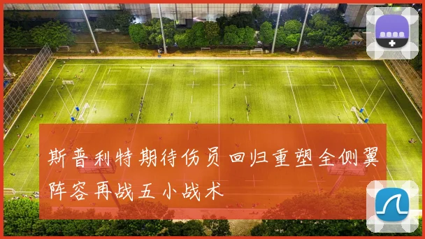 斯普利特期待伤员回归重塑全侧翼阵容再战五小战术