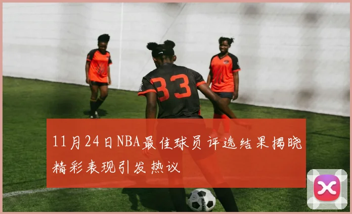 11月24日NBA最佳球员评选结果揭晓精彩表现引发热议