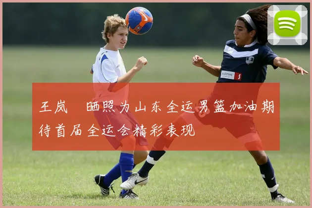 王岚嵚晒照为山东全运男篮加油期待首届全运会精彩表现