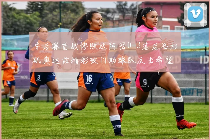 季后赛首战惨败迈阿密0-3落后洛杉矶奥达兹精彩破门助球队反击希望