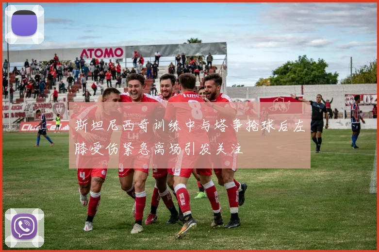 斯坦尼西奇训练中与塔争抢球后左膝受伤紧急离场引发关注