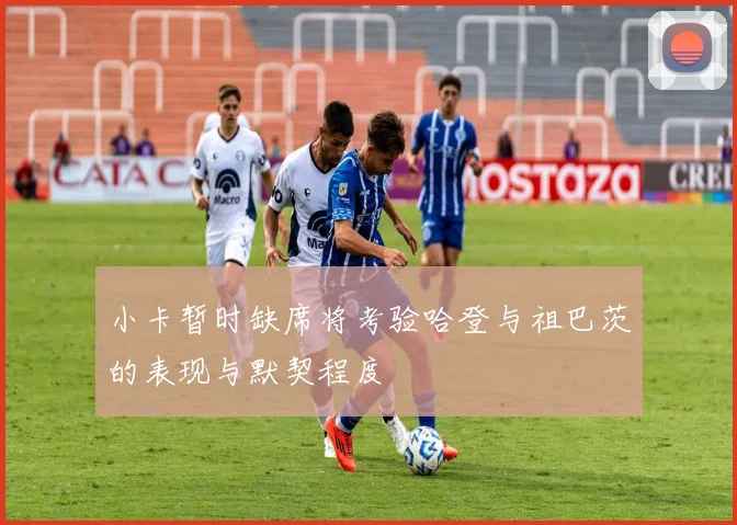 小卡暂时缺席将考验哈登与祖巴茨的表现与默契程度