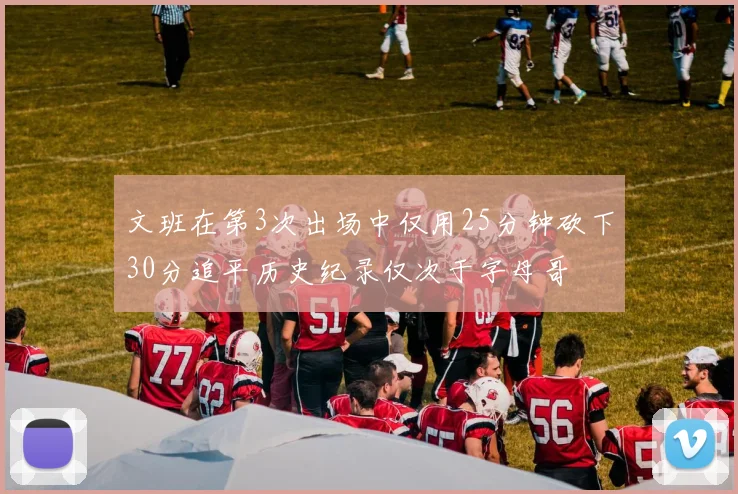 文班在第3次出场中仅用25分钟砍下30分追平历史纪录仅次于字母哥