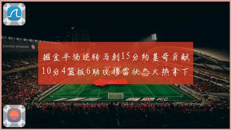 掘金半场逆转马刺15分约基奇贡献10分4篮板6助攻穆雷状态火热拿下18分