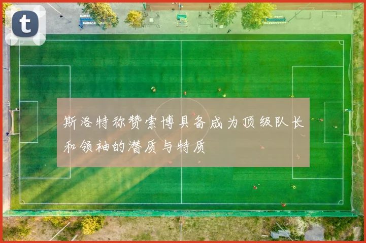 斯洛特称赞索博具备成为顶级队长和领袖的潜质与特质