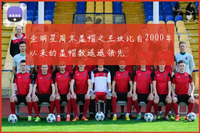 全明星周末盖帽之王坎比自2000年以来的盖帽数遥遥领先