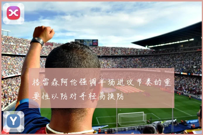 格雷森阿伦强调半场进攻节奏的重要性以防对手轻易换防