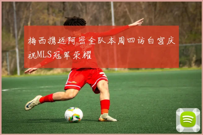 梅西携迈阿密全队本周四访白宫庆祝MLS冠军荣耀