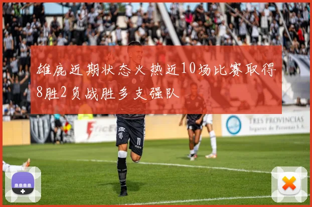 雄鹿近期状态火热近10场比赛取得8胜2负战胜多支强队