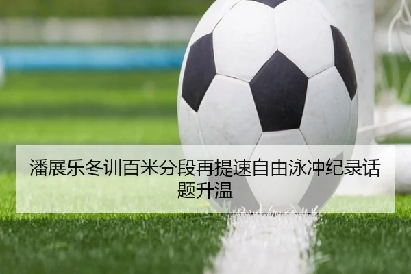 潘展乐冬训百米分段再提速自由泳冲纪录话题升温 - MILANSPORT