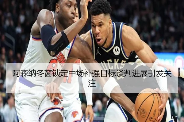 阿森纳冬窗锁定中场补强目标谈判进展引发关注（MILANSPORT）